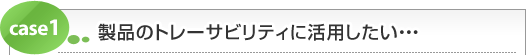 製品のトレーサビリティに活用したい・・・