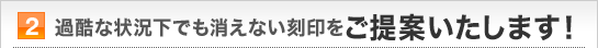 2.過酷な状況下でも消えない刻印をご提案いたします！
